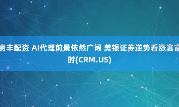 贵丰配资 AI代理前景依然广阔 美银证券逆势看涨赛富时(CRM.US)