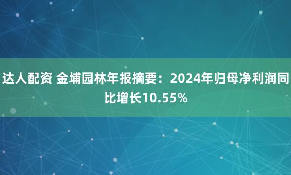 达人配资 金埔园林年报摘要：2024年归母净利润同比增长10.55%