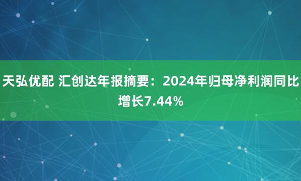 天弘优配 汇创达年报摘要：2024年归母净利润同比增长7.44%