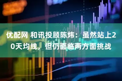 优配网 和讯投顾陈炜：虽然站上20天均线，但仍面临两方面挑战