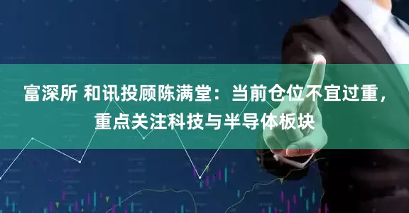 富深所 和讯投顾陈满堂：当前仓位不宜过重，重点关注科技与半导体板块