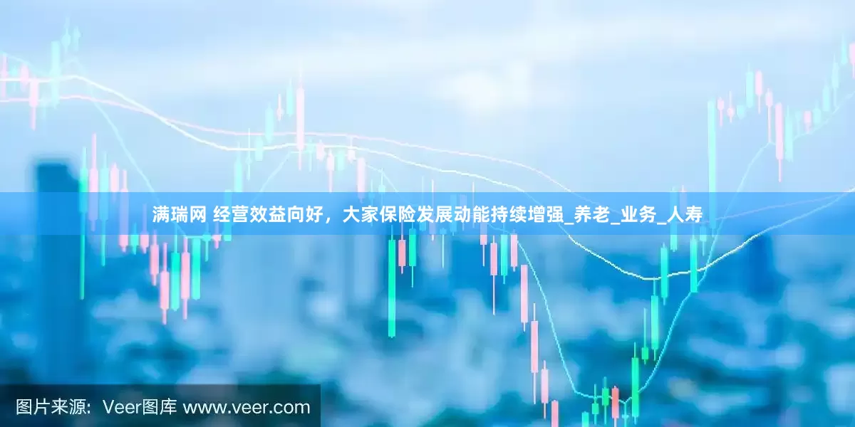 满瑞网 经营效益向好，大家保险发展动能持续增强_养老_业务_人寿