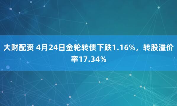 大财配资 4月24日金轮转债下跌1.16%，转股溢价率17.34%