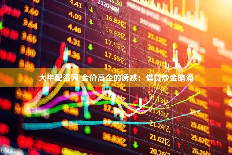大牛配资网 金价高企的诱惑：借贷炒金暗涌