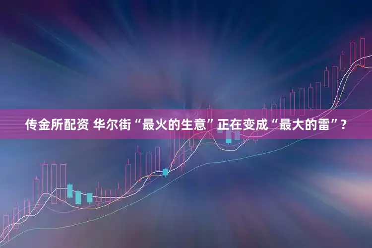 传金所配资 华尔街“最火的生意”正在变成“最大的雷”?