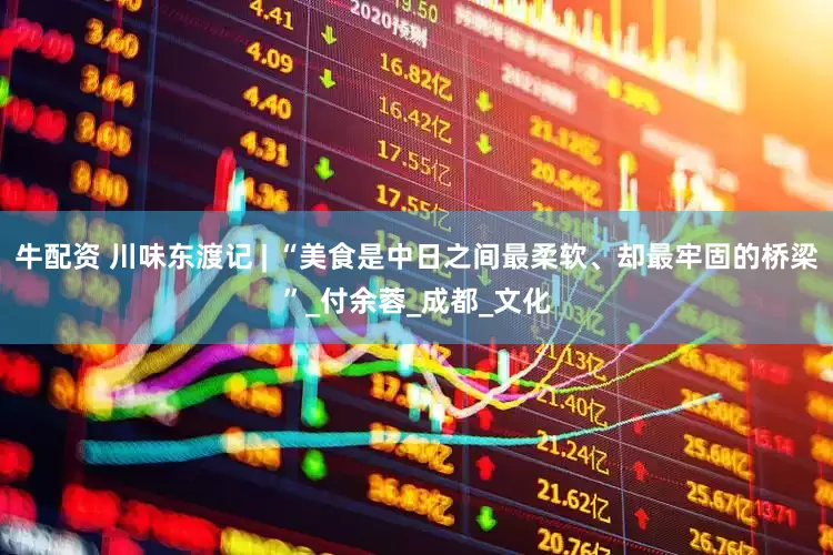 牛配资 川味东渡记 | “美食是中日之间最柔软、却最牢固的桥梁”_付余蓉_成都_文化