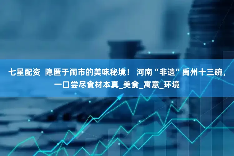 七星配资  隐匿于闹市的美味秘境！ 河南“非遗”禹州十三碗，一口尝尽食材本真_美食_寓意_环境