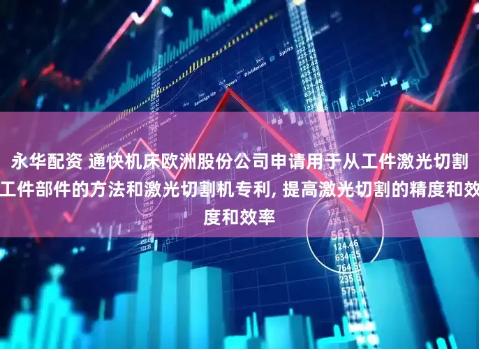 永华配资 通快机床欧洲股份公司申请用于从工件激光切割出工件部件的方法和激光切割机专利, 提高激光切割的精度和效率