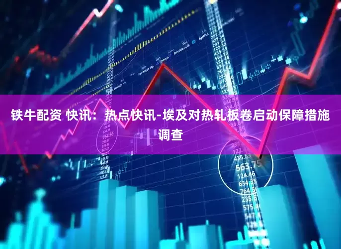 铁牛配资 快讯：热点快讯-埃及对热轧板卷启动保障措施调查