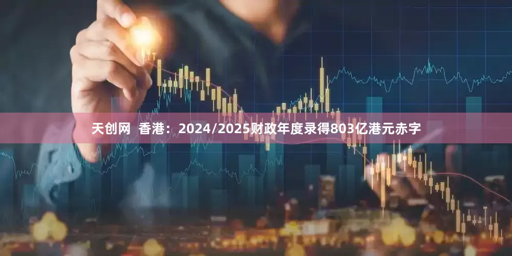 天创网  香港：2024/2025财政年度录得803亿港元赤字
