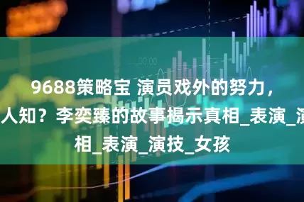 9688策略宝 演员戏外的努力，何以不为人知？李奕臻的故事揭示真相_表演_演技_女孩