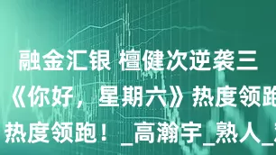 融金汇银 檀健次逆袭三追五高能，《你好，星期六》热度领跑！_高瀚宇_熟人_观众