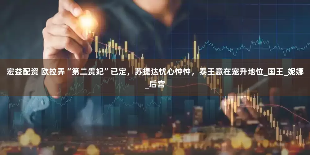宏益配资 欧拉弄“第二贵妃”已定，苏提达忧心忡忡，泰王意在宠升地位_国王_妮娜_后宫