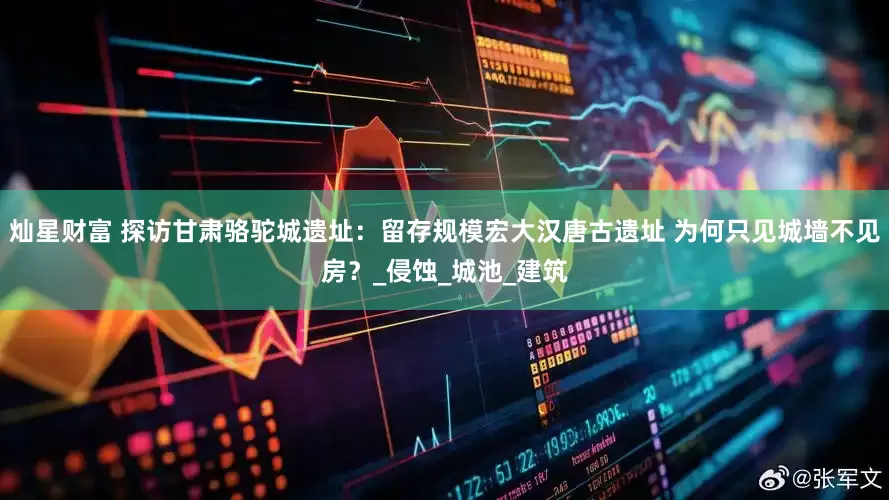 灿星财富 探访甘肃骆驼城遗址：留存规模宏大汉唐古遗址 为何只见城墙不见房？_侵蚀_城池_建筑