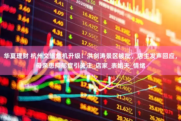华夏理财 杭州文旅危机升级！洪剑涛景区被批，店主发声回应，母亲患抑郁症引关注_店家_表姐夫_情绪
