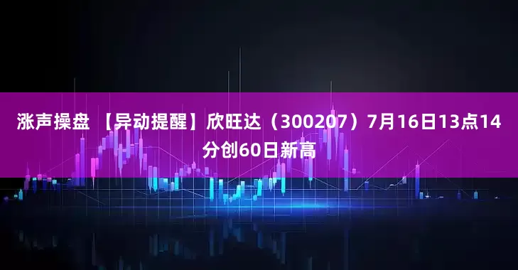 涨声操盘 【异动提醒】欣旺达（300207）7月16日13点14分创60日新高