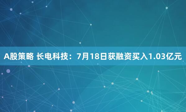 A股策略 长电科技：7月18日获融资买入1.03亿元