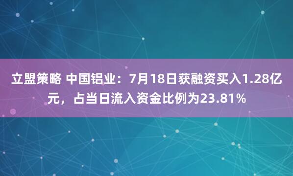 立盟策略 中国铝业：7月18日获融资买入1.28亿元，占当日流入资金比例为23.81%