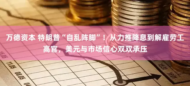 万德资本 特朗普“自乱阵脚”！从力推降息到解雇劳工高官，美元与市场信心双双承压