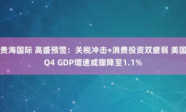 贵海国际 高盛预警：关税冲击+消费投资双疲弱 美国Q4 GDP增速或骤降至1.1%