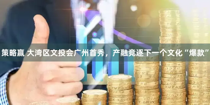 策略赢 大湾区文投会广州首秀，产融竞逐下一个文化“爆款”