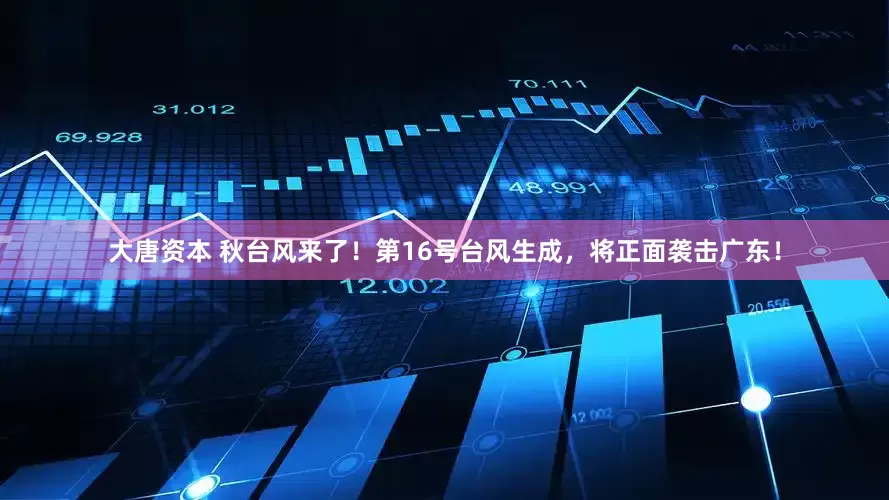 大唐资本 秋台风来了！第16号台风生成，将正面袭击广东！