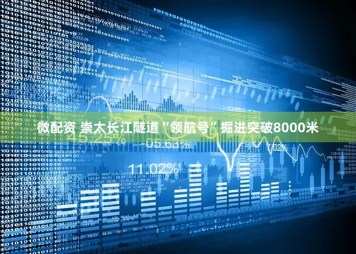微配资 崇太长江隧道“领航号”掘进突破8000米