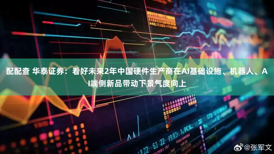配配查 华泰证券：看好未来2年中国硬件生产商在AI基础设施、机器人、AI端侧新品带动下景气度向上