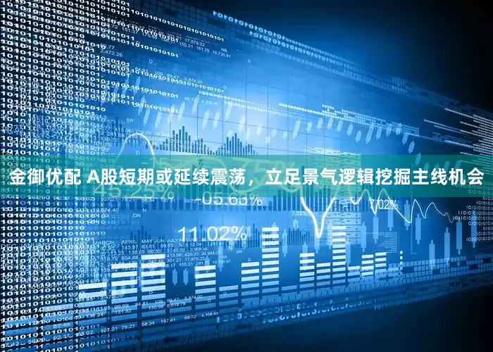金御优配 A股短期或延续震荡，立足景气逻辑挖掘主线机会