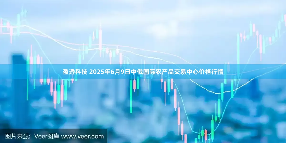盈透科技 2025年6月9日中俄国际农产品交易中心价格行情