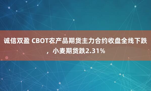 诚信双盈 CBOT农产品期货主力合约收盘全线下跌，小麦期货跌2.31%