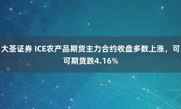 大圣证券 ICE农产品期货主力合约收盘多数上涨，可可期货跌4.16%