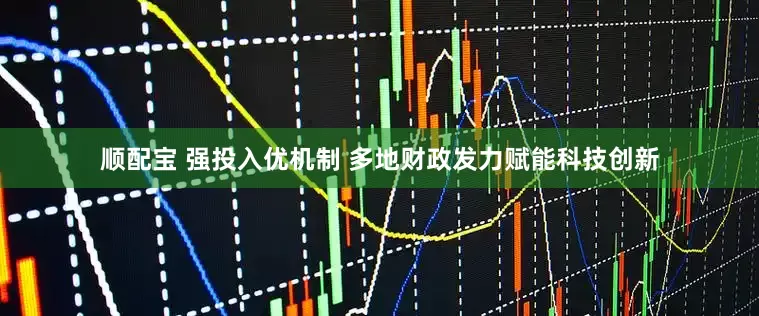 顺配宝 强投入优机制 多地财政发力赋能科技创新