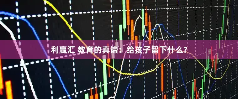 利赢汇 教育的真谛：给孩子留下什么?