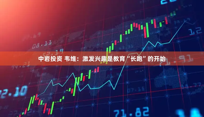 中岩投资 韦维：激发兴趣是教育“长跑”的开始