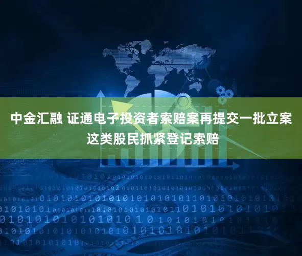 中金汇融 证通电子投资者索赔案再提交一批立案 这类股民抓紧登记索赔