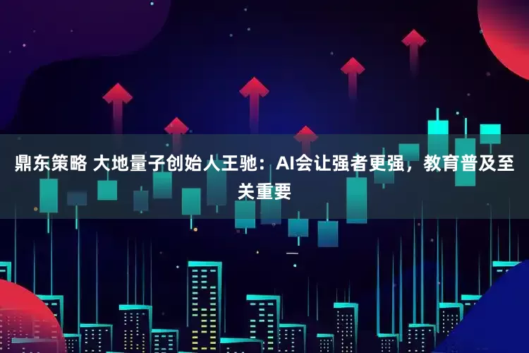 鼎东策略 大地量子创始人王驰:AI会让强者更强,教育普及至关重要