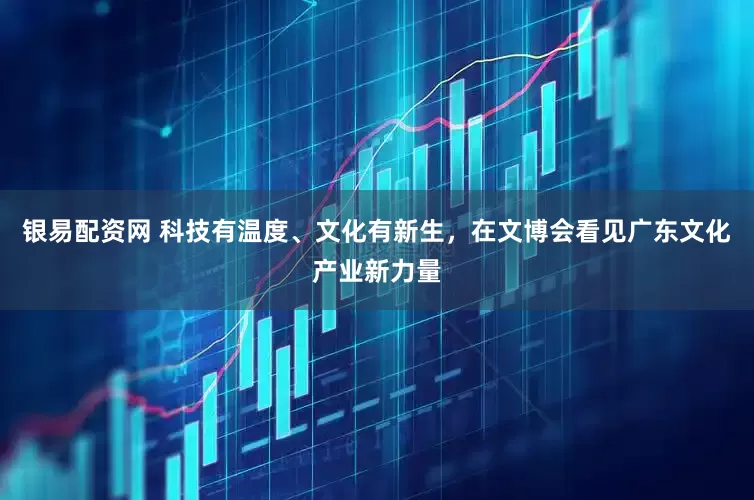 银易配资网 科技有温度、文化有新生，在文博会看见广东文化产业新力量
