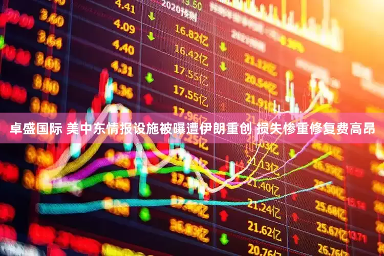 卓盛国际 美中东情报设施被曝遭伊朗重创 损失惨重修复费高昂