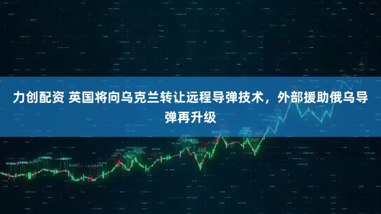 力创配资 英国将向乌克兰转让远程导弹技术，外部援助俄乌导弹再升级
